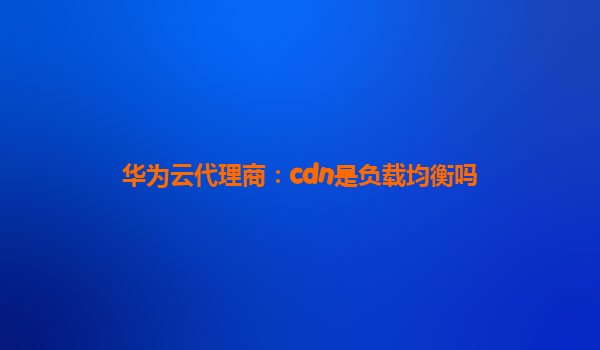 华为云代理商：cdn是负载均衡吗