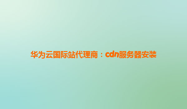 华为云国际站代理商：cdn服务器安装