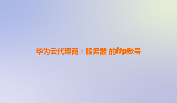 华为云代理商：服务器 的ftp账号