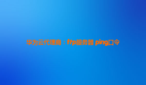 华为云代理商：ftp服务器 ping口令