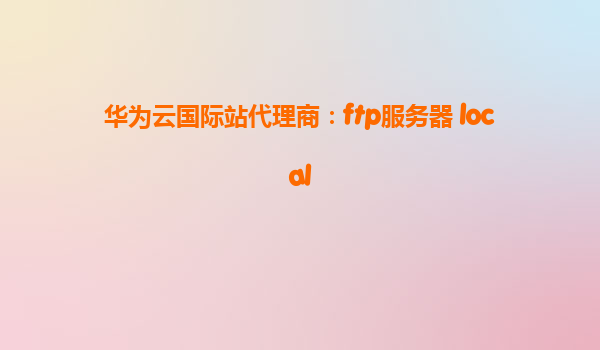 华为云国际站代理商：ftp服务器 local