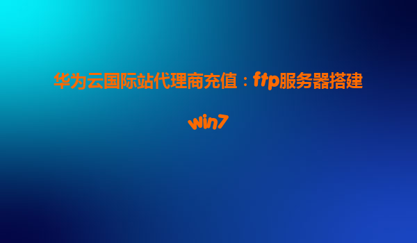 华为云国际站代理商充值：ftp服务器搭建win7