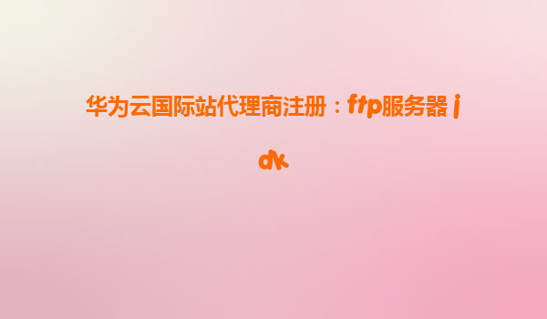 华为云国际站代理商注册：ftp服务器 jdk