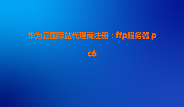 华为云国际站代理商注册：ftp服务器 pc6