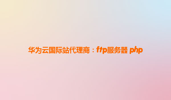 华为云国际站代理商：ftp服务器 php