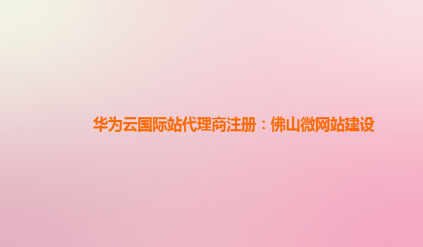 华为云国际站代理商注册：佛山微网站建设