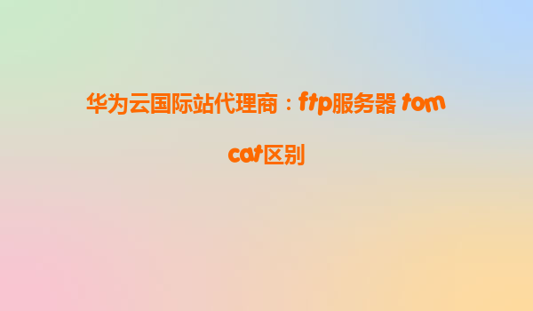 华为云国际站代理商：ftp服务器 tomcat区别