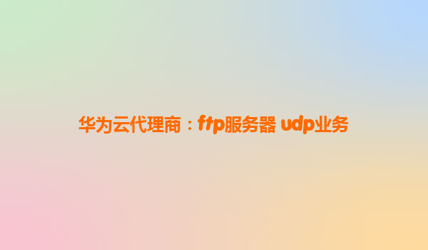 华为云代理商：ftp服务器 udp业务