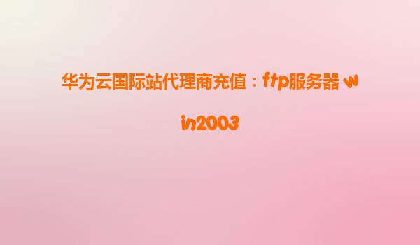 华为云国际站代理商充值：ftp服务器 win2003