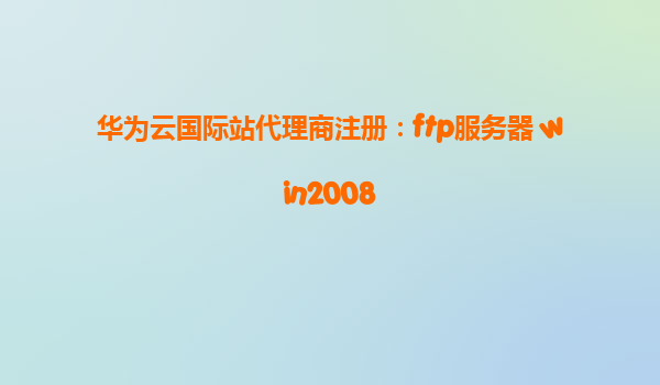 华为云国际站代理商注册：ftp服务器 win2008