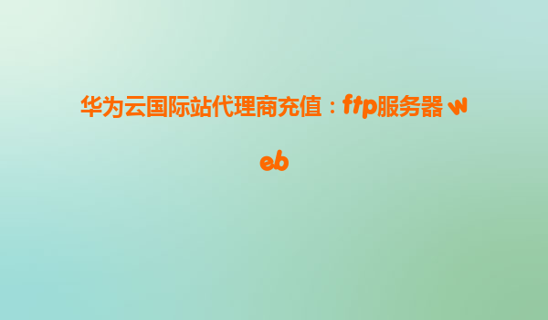 华为云国际站代理商充值：ftp服务器 web