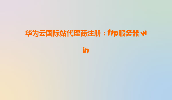 华为云国际站代理商注册：ftp服务器 win