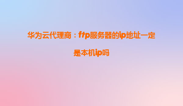 华为云代理商：ftp服务器的ip地址一定是本机ip吗