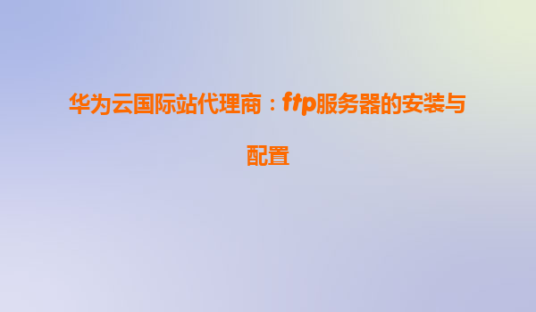 华为云国际站代理商：ftp服务器的安装与配置