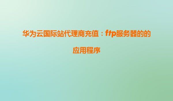 华为云国际站代理商充值：ftp服务器的的应用程序