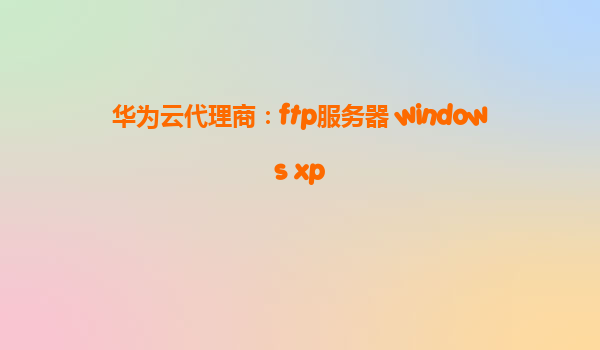 华为云代理商：ftp服务器 windows xp