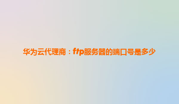 华为云代理商：ftp服务器的端口号是多少