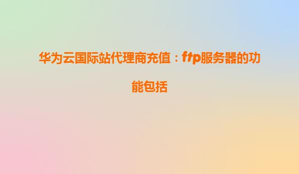 华为云国际站代理商充值：ftp服务器的功能包括