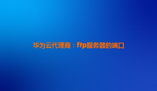 华为云代理商：ftp服务器的端口