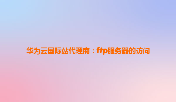 华为云国际站代理商：ftp服务器的访问