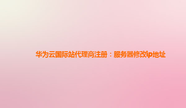 华为云国际站代理商注册：服务器修改ip地址
