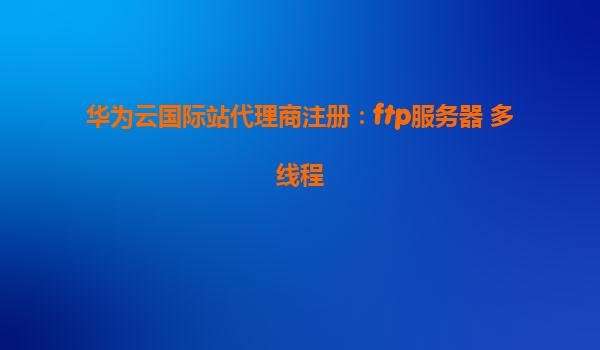 华为云国际站代理商注册：ftp服务器 多线程