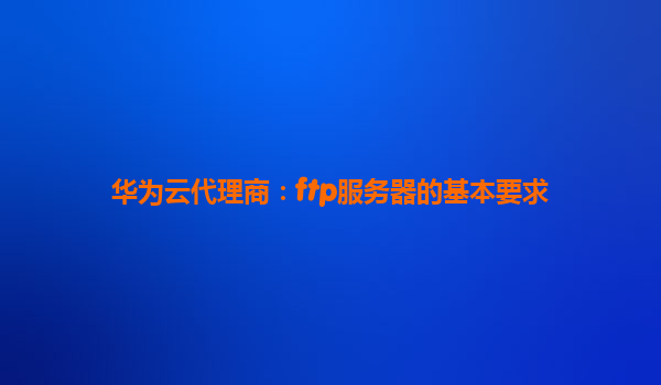 华为云代理商：ftp服务器的基本要求