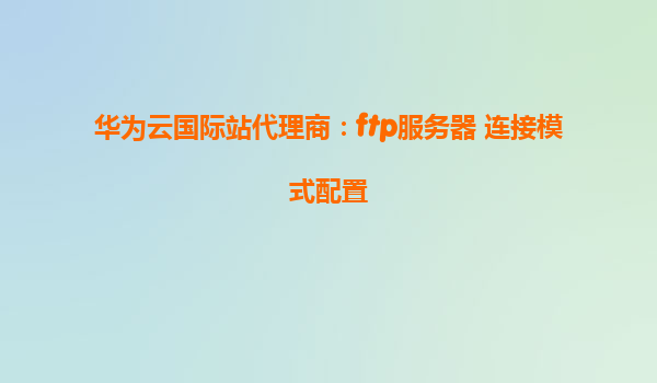 华为云国际站代理商：ftp服务器 连接模式配置