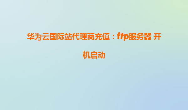 华为云国际站代理商充值：ftp服务器 开机启动