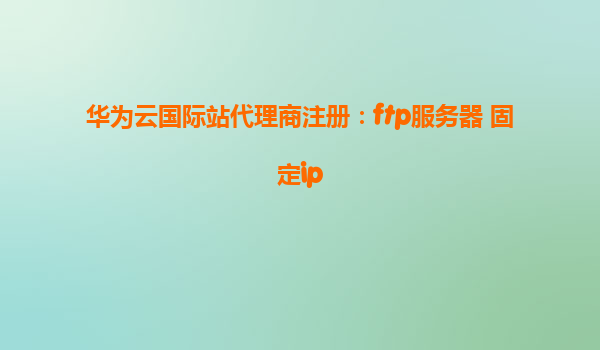华为云国际站代理商注册：ftp服务器 固定ip