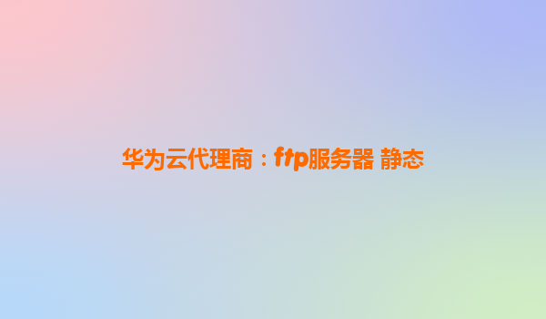 华为云代理商：ftp服务器 静态