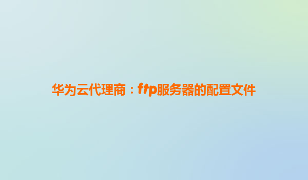 华为云代理商：ftp服务器的配置文件