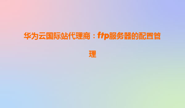华为云国际站代理商：ftp服务器的配置管理