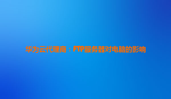 华为云代理商：FTP服务器对电脑的影响