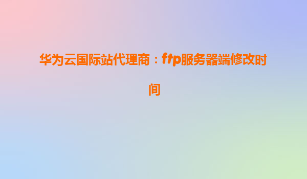 华为云国际站代理商：ftp服务器端修改时间