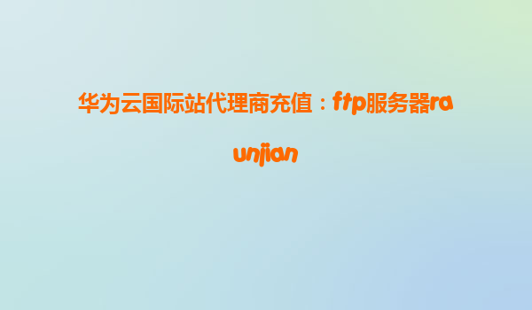 华为云国际站代理商充值：ftp服务器raunjian