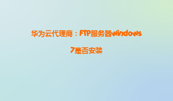 华为云代理商：FTP服务器windows7是否安装