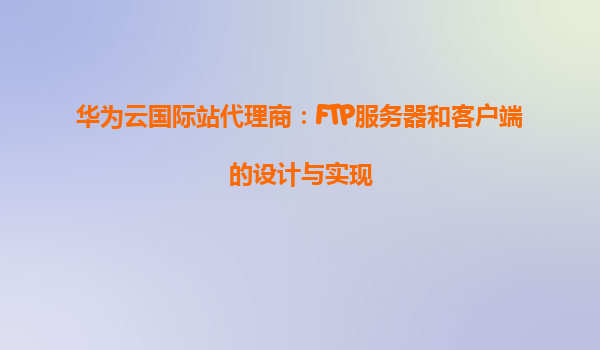 华为云国际站代理商：FTP服务器和客户端的设计与实现