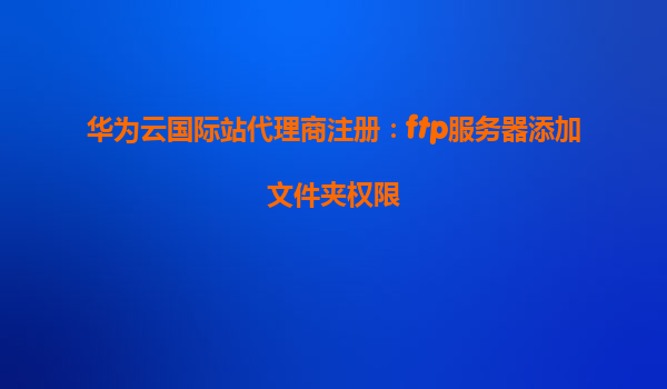 华为云国际站代理商注册：ftp服务器添加文件夹权限