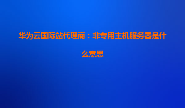 华为云国际站代理商：非专用主机服务器是什么意思