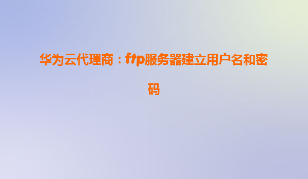 华为云代理商：ftp服务器建立用户名和密码