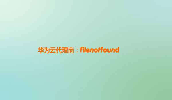 华为云代理商：filenotfound