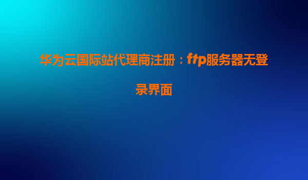 华为云国际站代理商注册：ftp服务器无登录界面