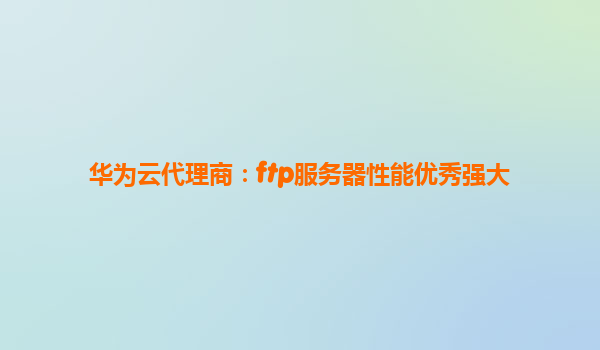 华为云代理商：ftp服务器性能优秀强大