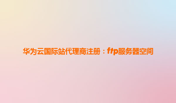 华为云国际站代理商注册：ftp服务器空间