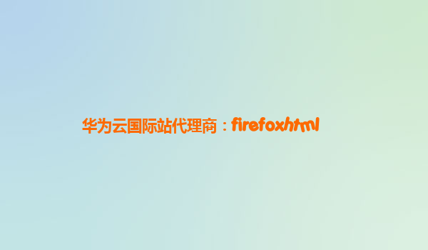 华为云国际站代理商：firefoxhtml