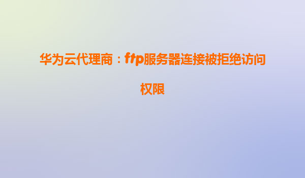 华为云代理商：ftp服务器连接被拒绝访问权限