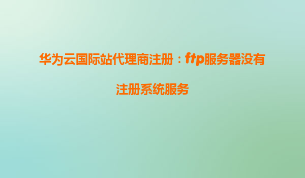 华为云国际站代理商注册：ftp服务器没有注册系统服务