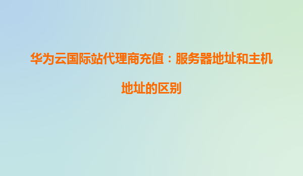 华为云国际站代理商充值：服务器地址和主机地址的区别