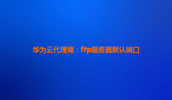华为云代理商：ftp服务器默认端口